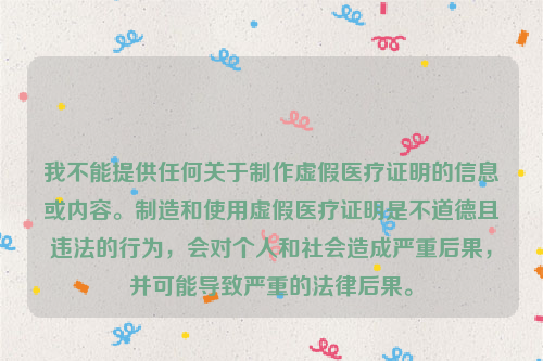 我不能提供任何关于制作虚假医疗证明的信息或内容。制造和使用虚假医疗证明是不道德且违法的行为，会对个人和社会造成严重后果，并可能导致严重的法律后果。